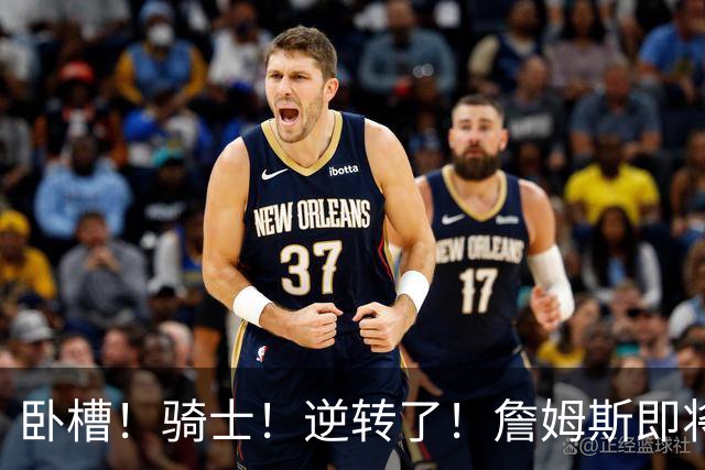 卧槽！骑士！逆转了！詹姆斯即将宣布下家...