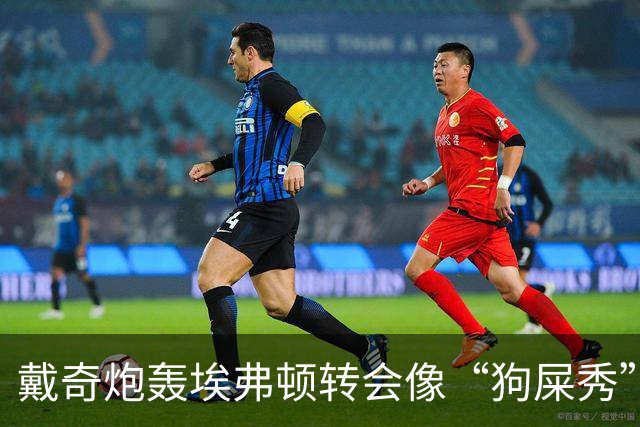 戴奇炮轰埃弗顿转会像“狗屎秀”：一直在救火，下课并非偶然