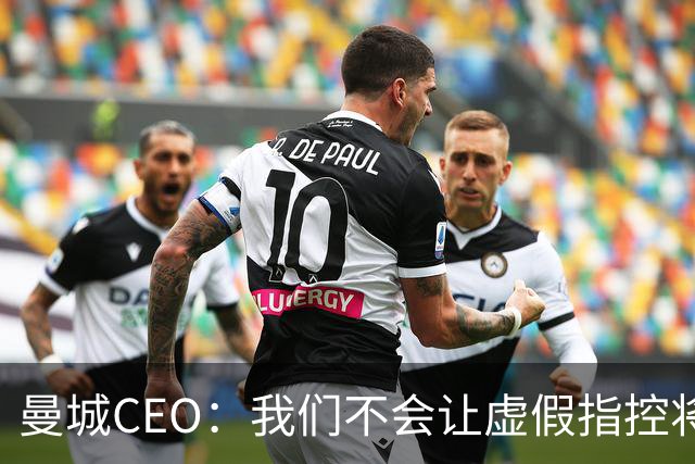 曼城CEO：我们不会让虚假指控将我们击倒，准备起诉！
