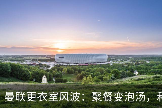 曼联更衣室风波：聚餐变泡汤，利桑德罗怒发冲冠！